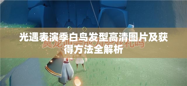 光遇表演季白鸟发型高清图片及获得方法全解析