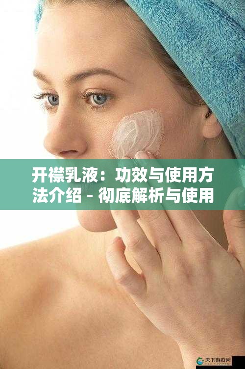 开襟乳液：功效与使用方法介绍 - 彻底解析与使用指南