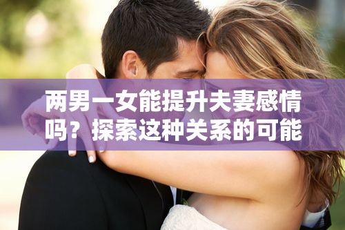 两男一女能提升夫妻感情吗？探索这种关系的可能性