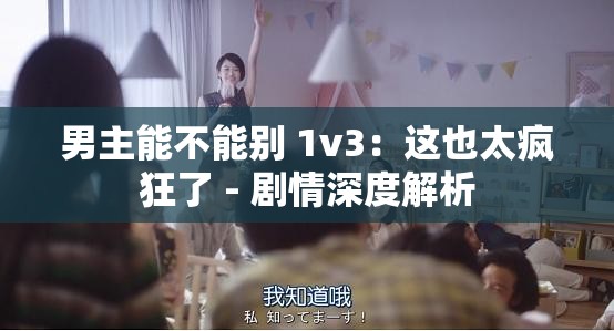 男主能不能别 1v3：这也太疯狂了 - 剧情深度解析