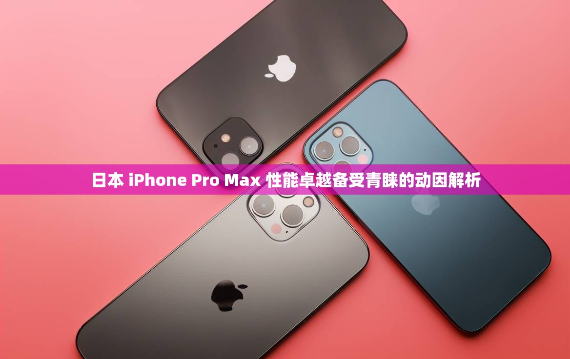 日本 iPhone Pro Max 性能卓越备受青睐的动因解析