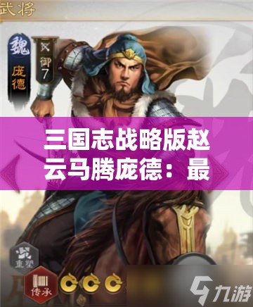 三国志战略版赵云马腾庞德：最强武将组合解析