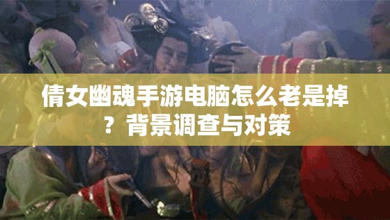 倩女幽魂手游电脑怎么老是掉？背景调查与对策