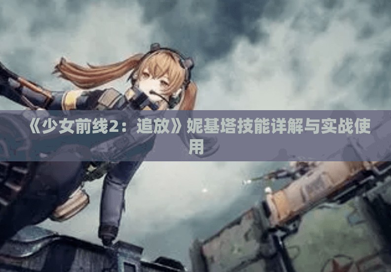 《少女前线2：追放》妮基塔技能详解与实战使用