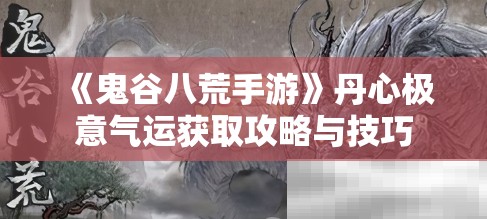 《鬼谷八荒手游》丹心极意气运获取攻略与技巧