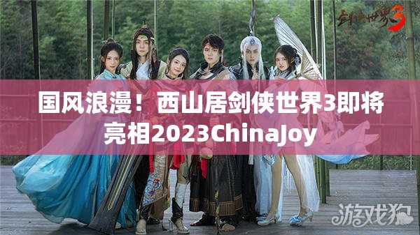 国风浪漫！西山居剑侠世界3即将亮相2023ChinaJoy