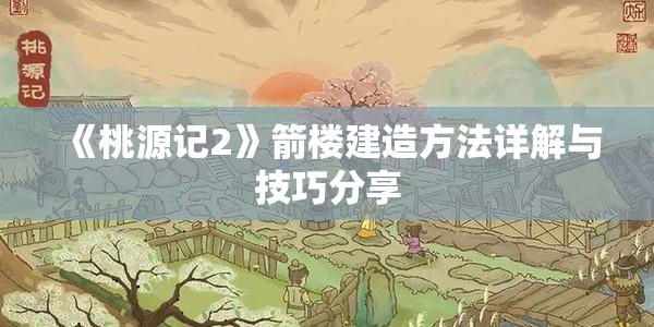 《桃源记2》箭楼建造方法详解与技巧分享