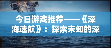 今日游戏推荐——《深海迷航》：探索未知的深海世界