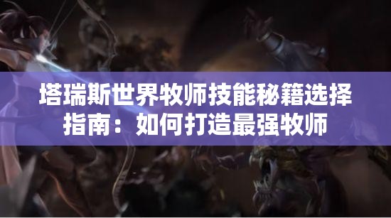 塔瑞斯世界牧师技能秘籍选择指南：如何打造最强牧师