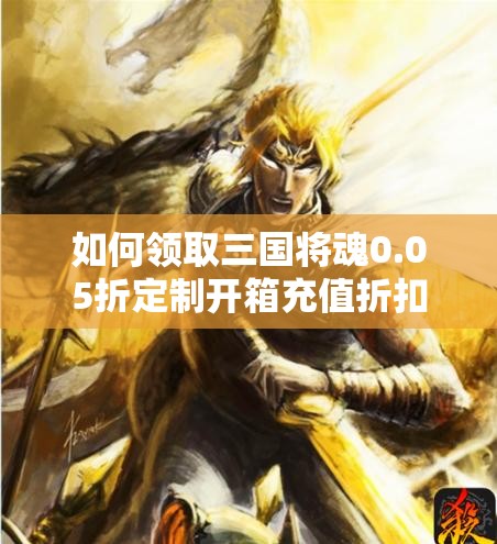 如何领取三国将魂0.05折定制开箱充值折扣？详细攻略