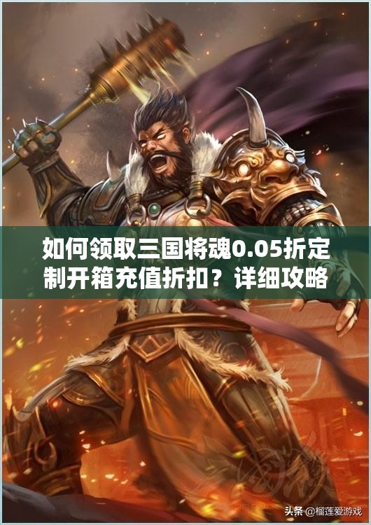 如何领取三国将魂0.05折定制开箱充值折扣？详细攻略