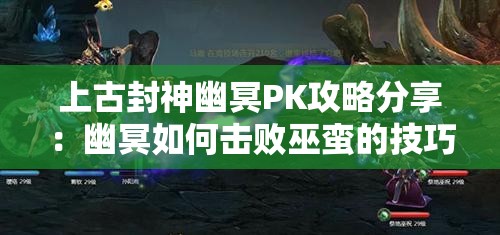 上古封神幽冥PK攻略分享：幽冥如何击败巫蛮的技巧解析