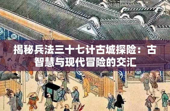 揭秘兵法三十七计古城探险：古智慧与现代冒险的交汇