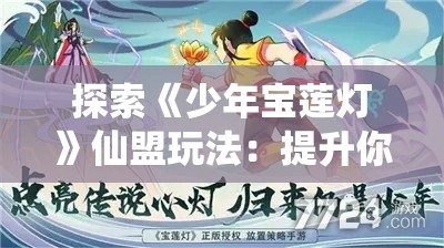 探索《少年宝莲灯》仙盟玩法：提升你的游戏体验