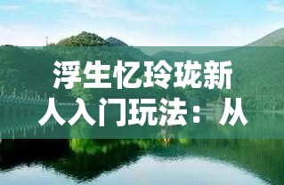 浮生忆玲珑新人入门玩法：从零开始的彻底指南