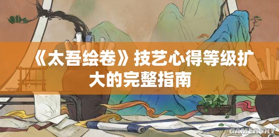 《太吾绘卷》技艺心得等级扩大的完整指南