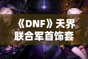 《DNF》天界联合军首饰套强度解析与搭配建议