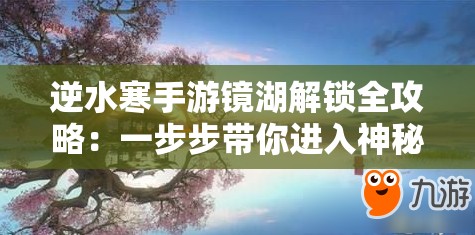 逆水寒手游镜湖解锁全攻略：一步步带你进入神秘世界