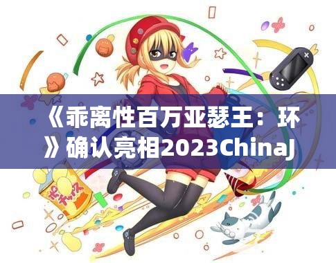 《乖离性百万亚瑟王：环》确认亮相2023ChinaJoy展会！